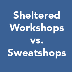 An image that says sheltered workshops vs. sweatshops.