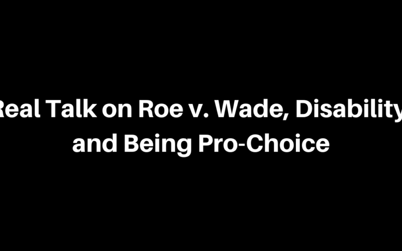 Real Talk on Roe v. Wade, Disability, and Being Pro-Choice