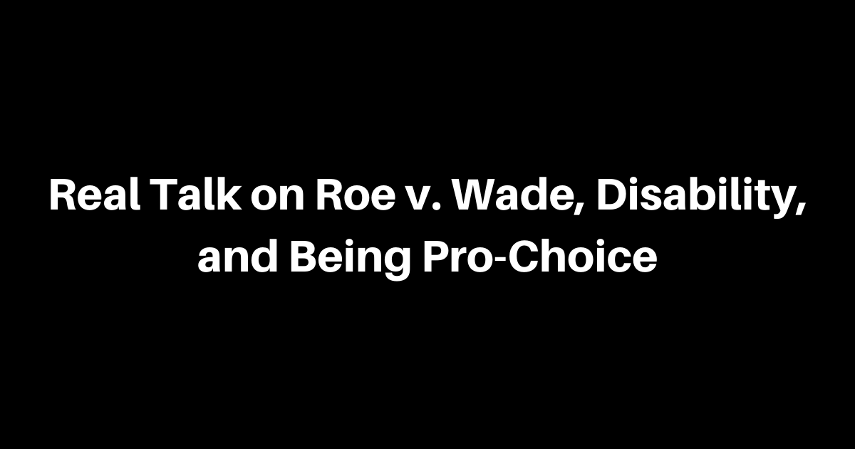 Real Talk on Roe v. Wade, Disability, and Being Pro-Choice