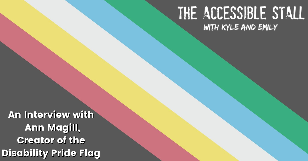 The Accessible Stall with Kyle and Emily: An Interview with Ann Magill, Disability Pride Flag Creator. Background is the Disability Pride flag