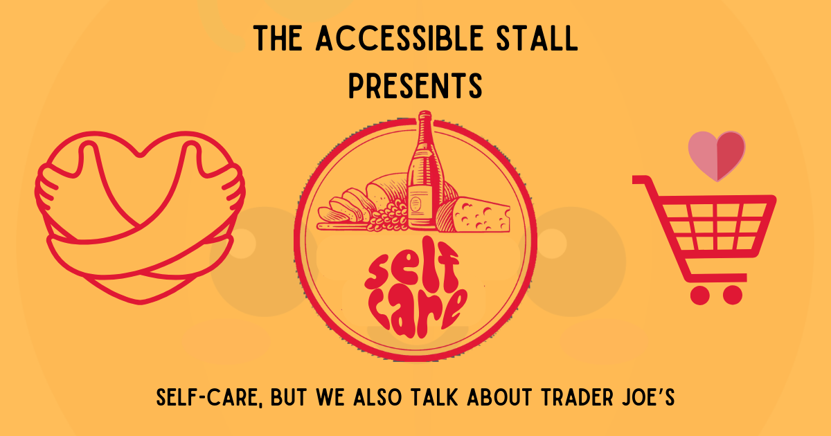Against a yellow background are a row of red illustrations: a heart with arms wrapped around it in a hug; a spread of bread, cheese, grapes and wine above the words "self-care"; and a little grocery cart with heart over it. Text reads: "The Accessible Stall Presents - Self-Care, But We Also Talk About Trader Joe's."