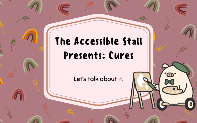 A dark pink background with rainbows and leaves. Text against a light pink background says "The Accessible Stall Presents: Cures. Let's talk about it." And next to the text is a little illustrated piggy in a bowtie and beret, standing on two wheels, holding a paintbrush and palette at an easel.